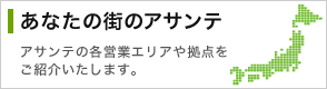 あなたの街のアサンテ アサンテの各営業エリアや拠点をご紹介いたします。