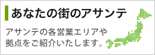 あなたの街のアサンテ アサンテの各営業エリアや拠点をご紹介いたします。