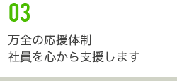 万全の応援体制　社員を心から支援します