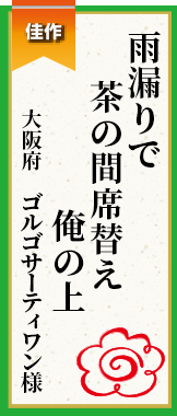 雨漏りで茶の間席替え俺の上 大阪府 ゴルゴサーティワン様