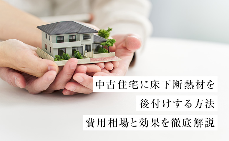 中古住宅に床下断熱材を後付けする方法｜費用相場と効果を徹底解説