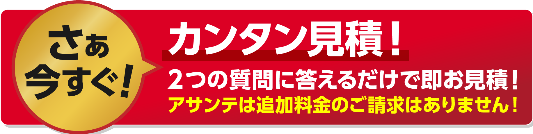 さぁ今すぐ!カンタン見積!2つの質問に答えるだけでお見積!