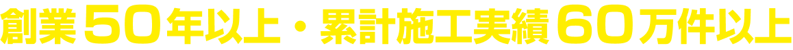 創業50年以上・累計施工実績60万件以上